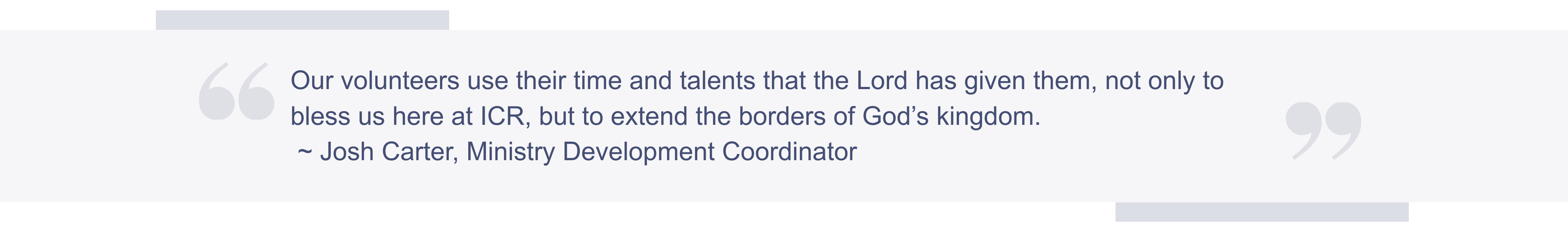 A quote: Our volunteers use their time and talents that the Lord has given them, not only to bless us here at ICR, but to extend the borders of God’s kingdom. - Josh Carter, Ministry Development Coordinator
