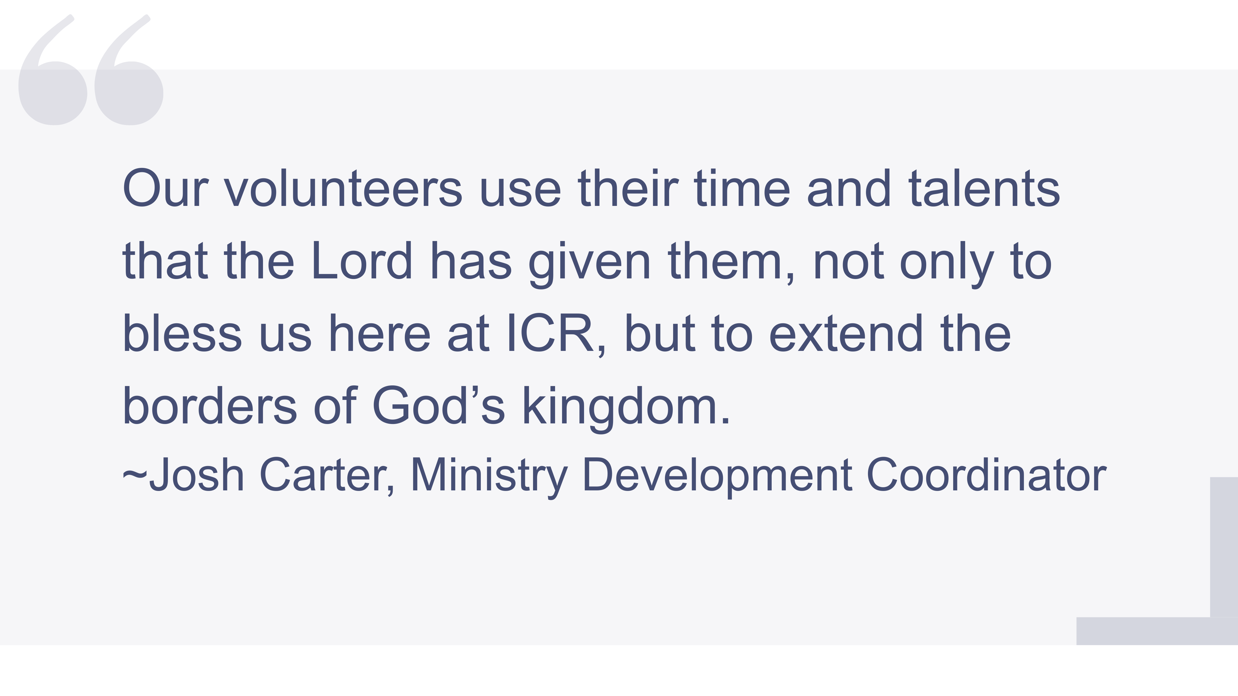 A quote: Our volunteers use their time and talents that the Lord has given them, not only to bless us here at ICR, but to extend the borders of God’s kingdom. - Josh Carter, Ministry Development Coordinator