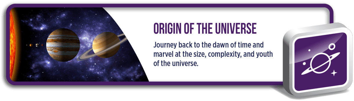 Origin of the Universe: Journey back to the dawn of time and marvel at the size, complexity, and youth of the universe.